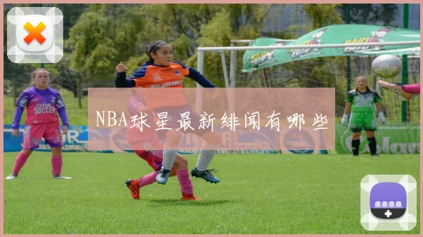 NBA球星最新绯闻有哪些