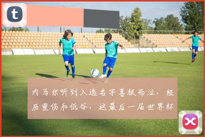 内马尔听到入选名字喜极而泣，经历重伤和低谷，这最后一届世界杯是不是他的救赎之战
