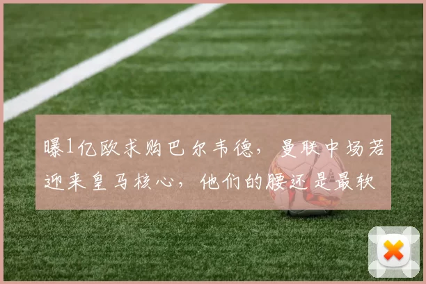 曝1亿欧求购巴尔韦德，曼联中场若迎来皇马核心，他们的腰还是最软的一环吗