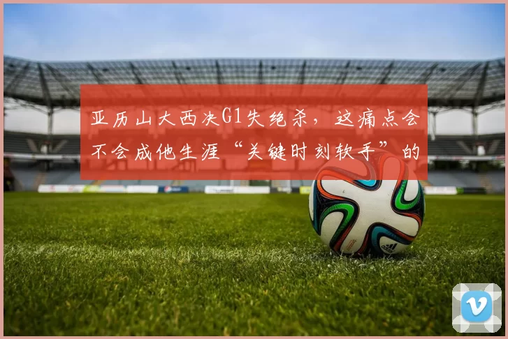 亚历山大西决G1失绝杀，这痛点会不会成他生涯“关键时刻软手”的印证
